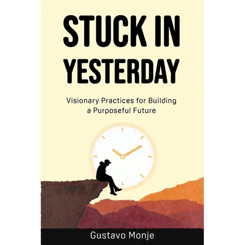 Stuck in Yesterday: Visionary Practices for Building a Purposeful Future