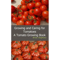 Growing and Caring for Tomatoes: An Essential Tomato Growing Book