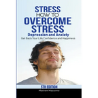 Stress: How to Overcome Stress, Depression and Anxiety - Get Back Your Life, Confidence and Happiness