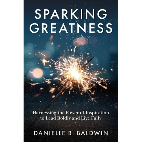 Sparking Greatness: Harnessing the Power to Lead Boldly and Live Fully