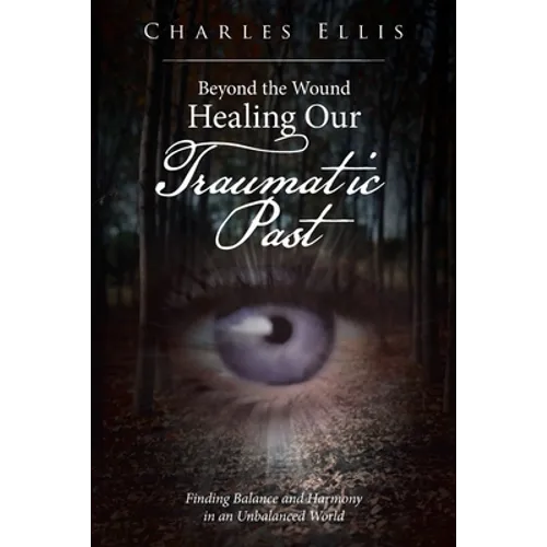Beyond the Wound - Healing Our Traumatic Past: Finding Balance and Harmony in an Unbalanced World