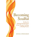 Becoming Soulful: Six Keys for Profound Transformation in Your Therapy, Coaching, or Healing Practice