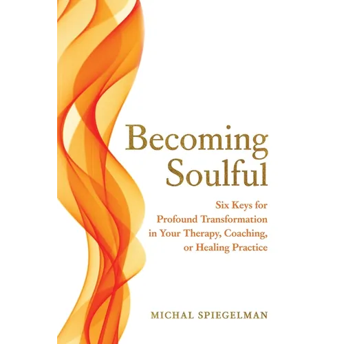 Becoming Soulful: Six Keys for Profound Transformation in Your Therapy, Coaching, or Healing Practice