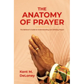 The Anatomy of Prayer: The Believer's Guide to Understanding and Utilizing Prayer