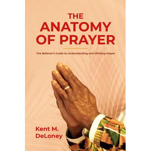 The Anatomy of Prayer: The Believer's Guide to Understanding and Utilizing Prayer