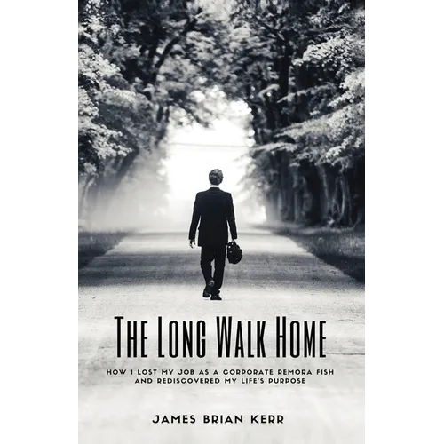 The Long Walk Home: How I Lost My Job as a Corporate Remora Fish and Rediscovered My Life's Purpose