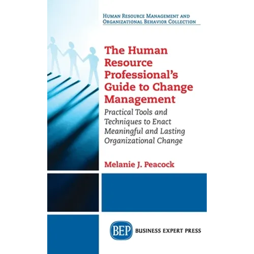 Human Resource Professional's Guide to Change Management: Practical Tools and Techniques to Enact Meaningful and Lasting Organizational Change