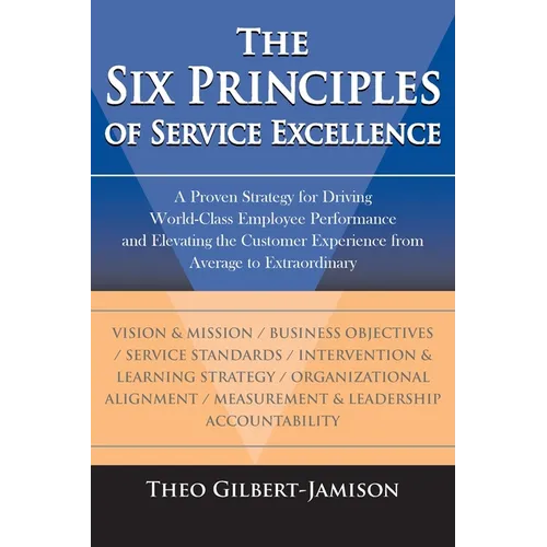 The Six Principles of Service Excellence: A Proven Strategy for Driving World-Class Employee Performance and Elevating the Customer Experience from Av