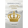 Sovereign Living I: A Woman's Guide to Reclaiming Your Crown