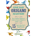 Origami: One Day Origami Mastery: The Complete Beginner's Guide to Learn Origami in Under 1 Day! 15 Step by Step Projects That Inspire You-