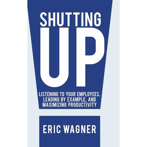 Shutting Up: Listening to Your Employees, Leading by Example, and Maximizing Productivity