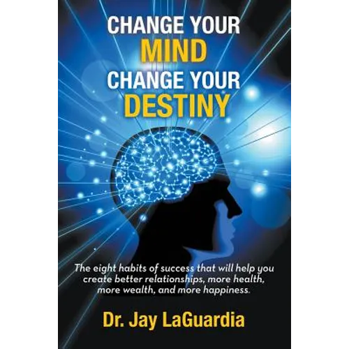 Change Your Mind Change Your Destiny: The Eight Habits of Success that will help you create better relationships, more wealth, more health and more ha