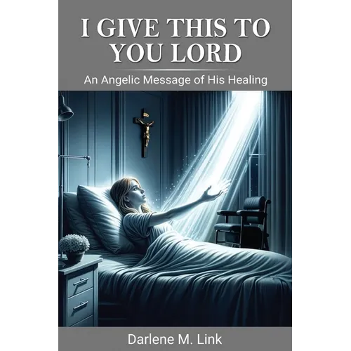 I Give This To You Lord: An Angelic Message Of His Healing
