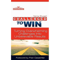 Challenged To Win: Turning Overwhelming Challenges Into Unbelievable Results, Second Edition