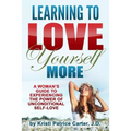 Learning to Love Yourself More: A Woman's Guide to Experiencing the Power of Unconditional Self-Love