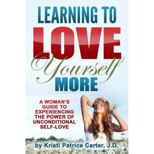 Learning to Love Yourself More: A Woman's Guide to Experiencing the Power of Unconditional Self-Love