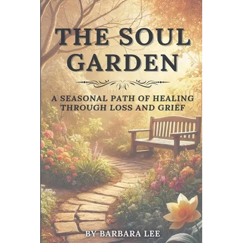The Soul Garden: A Seasonal Path of Healing Through Grief and Loss