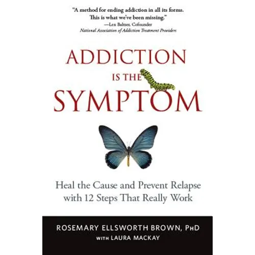 Addiction Is the Symptom: Heal the Cause and Prevent Relapse with 12 Steps That Really Work