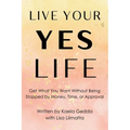 Live Your YES Life: Get What You Want Without Being Stopped by Money, Time, or Approval