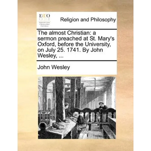 The Almost Christian: A Sermon Preached at St. Mary's Oxford, Before the University, on July 25. 1741. by John Wesley, ...