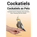 Cockatiels. Cockatiels as pets. Cockatiel book for Keeping, Pros and Cons, Care, Housing, Diet and Health.