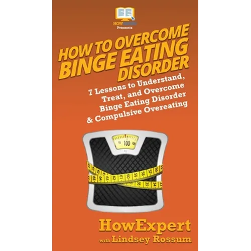 How To Overcome Binge Eating Disorder: 7 Lessons to Understand, Treat, and Overcome Binge Eating Disorder & Compulsive Overeating