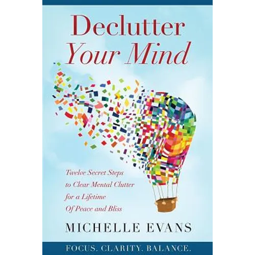 Declutter Your Mind: Twelve Secret Steps to Clear Mental Clutter For a Lifetime Of Peace And Bliss