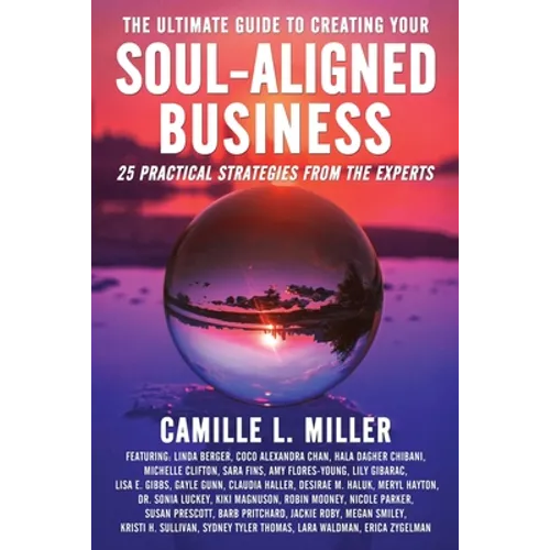 The Ultimate Guide to Creating Your Soul-Aligned Business: 25 Practical Strategies from the Experts