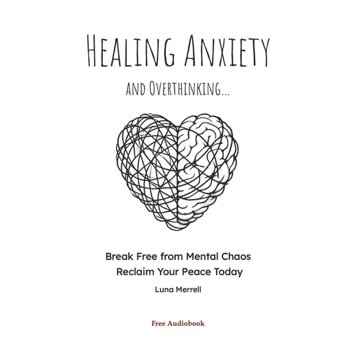 Healing Anxiety and Overthinking: Break Free from Mental Chaos, Reclaim Your Peace Today