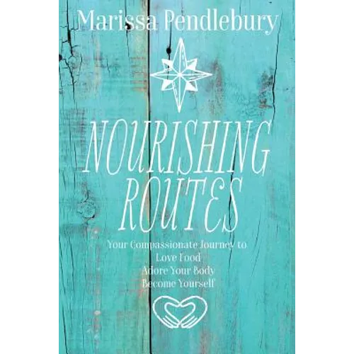 Nourishing Routes: Your Compassionate Journey to Love Food, Adore Your Body, Become Yourself