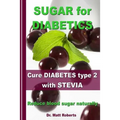 SUGAR for DIABETICS - Cure DIABETES type 2 with STEVIA: Reduce blood sugar naturally