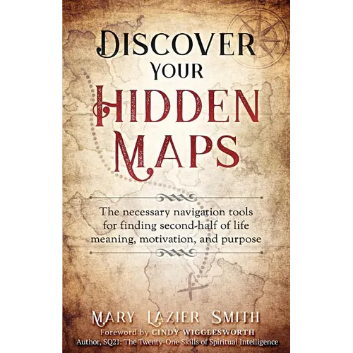 Discover Your Hidden Maps: The Necessary Navigation Tools for Finding Second-Half of Life Meaning, Motivation, and Purpose