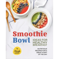Smoothie Bowl Ideas for Healthy Breakfast: Nutritious Recipes for A Great Start of The Day