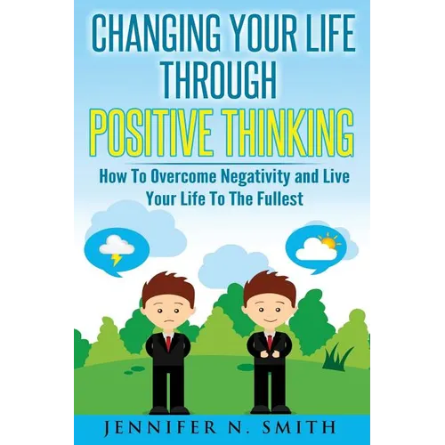 Changing Your Life Through Positive Thinking: How To Overcome Negativity and Live Your Life To The Fullest