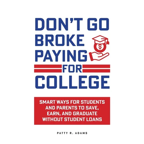 Don't Go Broke Paying for College: Smart Ways for Students and Parents to Save, Earn, and Graduate without Student Loans