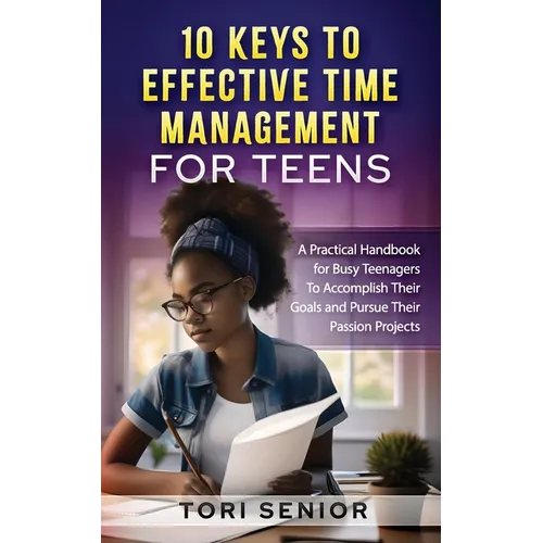 10 Keys to Effective Time Management for Teens: A Practical Handbook for Busy Teenagers to Accomplish Their Goals and Pursue Their Passion Projects