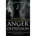 Untangling The Twisted Relationship Of Anger And Depression: Getting To The Source Of Uncontrolled Anger To Contain It