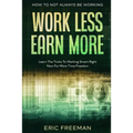 How To Not Always Be Working: Work Less Earn More - Learn The Tricks To Working Smart Right Now For More Time Freedom