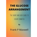 The Glucose Arrangement: The Short And Easy Guide To Escape Diabetes
