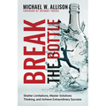Break The Bottle: Shatter Limitations, Master Solutions Thinking, and Achieve Extraordinary Success