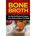 Bone Broth: Easy Bone Broth Recipes for Beginners to Lose Weight and Improve Your Health