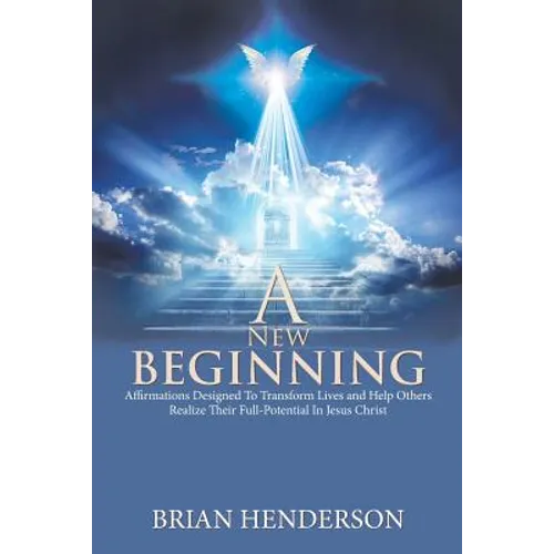 A New Beginning: Affirmations Designed to Transform Lives and Help Others Realize Their Full-Potential in Jesus Christ