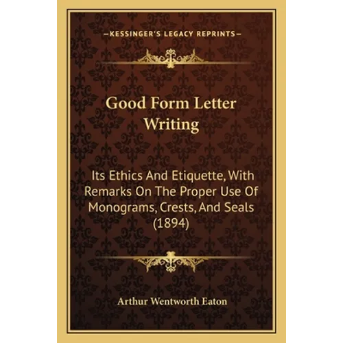 Good Form Letter Writing: Its Ethics And Etiquette, With Remarks On The Proper Use Of Monograms, Crests, And Seals (1894)