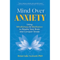 Mind Over Anxiety: Using Mindfulness and Meditation to Rewire Your Brain and Conquer Stress