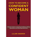 How to Become a Confident Woman: A Woman's Guide to Unleashing Confidence, Defying Expectations and Embracing Authenticity