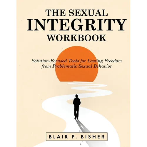 The Sexual Integrity Workbook: Solution-Focused Tools for Lasting Freedom from Problematic Sexual Behavior