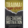 Trauma Is a Team Sport: How to Turn Tragedy into Goal-Crushing Motivation