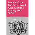 How to Care for Your Loved One Without Losing Your Sh%t!: Recovering from caregiver stress and preventing caregiver burnout