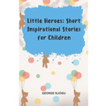 Little Heroes: Short Inspirational Stories for Children