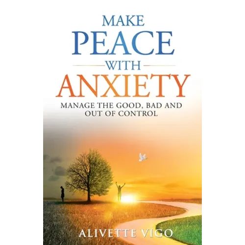 Make Peace With Anxiety: Manage the Good, Bad and Out of Control